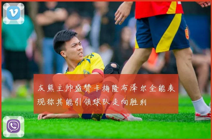 灰熊主帅盛赞卡梅隆布泽尔全能表现称其能引领球队走向胜利