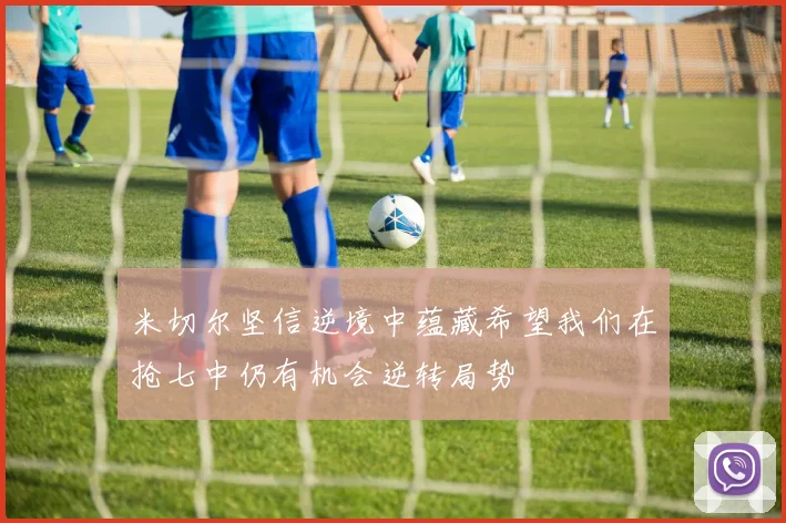 米切尔坚信逆境中蕴藏希望我们在抢七中仍有机会逆转局势