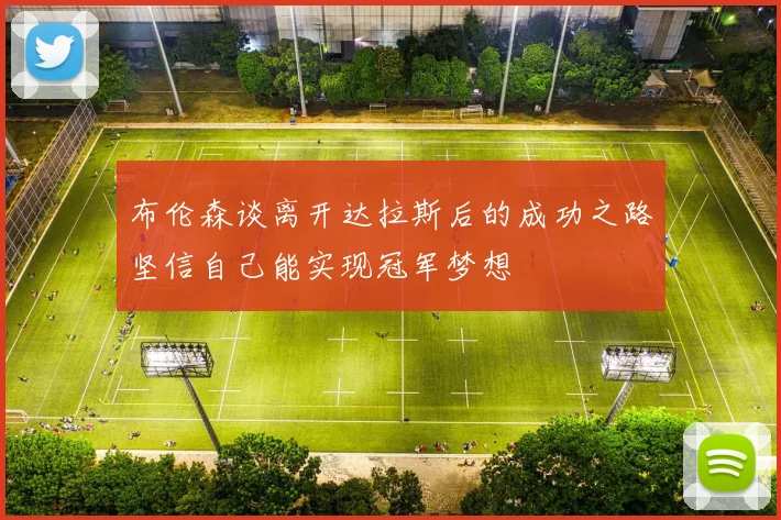 布伦森谈离开达拉斯后的成功之路坚信自己能实现冠军梦想