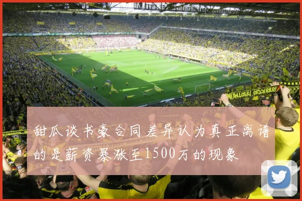 甜瓜谈书豪合同差异认为真正离谱的是薪资暴涨至1500万的现象