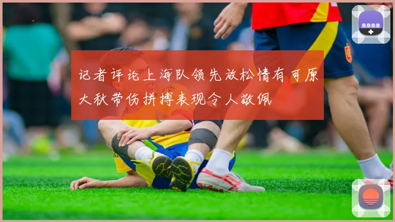 记者评论上海队领先放松情有可原大秋带伤拼搏表现令人敬佩