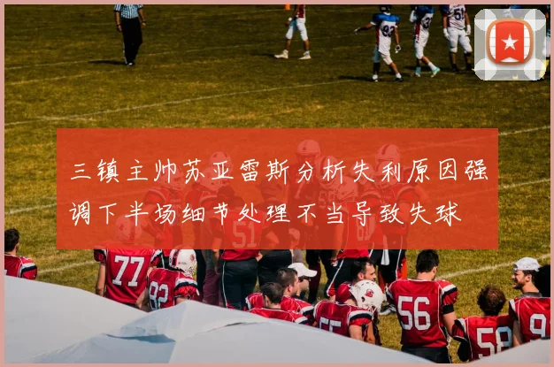 三镇主帅苏亚雷斯分析失利原因强调下半场细节处理不当导致失球