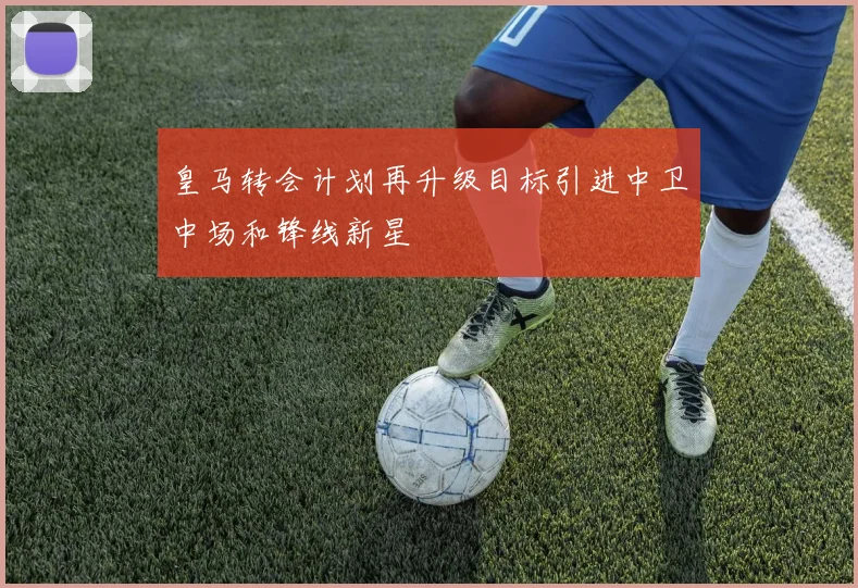 皇马转会计划再升级目标引进中卫中场和锋线新星