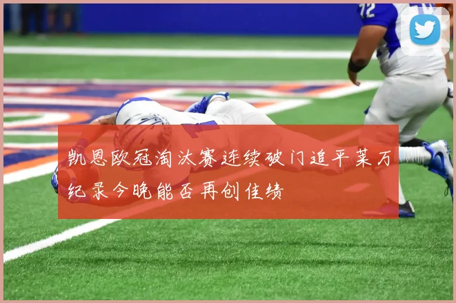 凯恩欧冠淘汰赛连续破门追平莱万纪录今晚能否再创佳绩