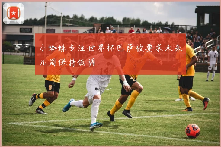 小蜘蛛专注世界杯巴萨被要求未来几周保持低调