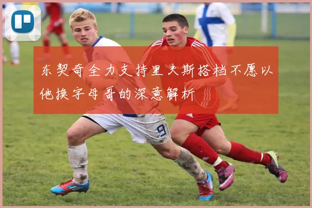 东契奇全力支持里夫斯搭档不愿以他换字母哥的深意解析