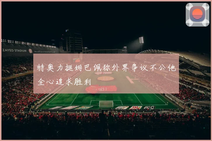 特奥力挺姆巴佩称外界争议不公他全心追求胜利