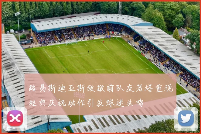 路易斯迪亚斯致敬前队友若塔重现经典庆祝动作引发球迷共鸣