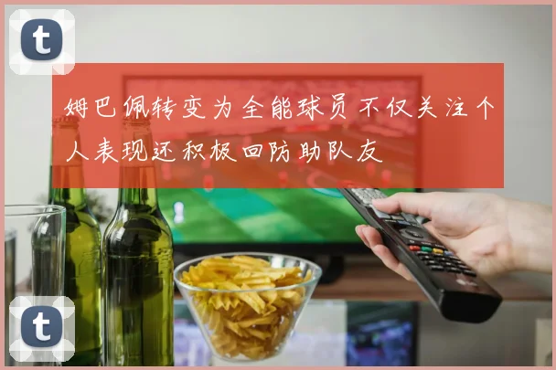 姆巴佩转变为全能球员不仅关注个人表现还积极回防助队友