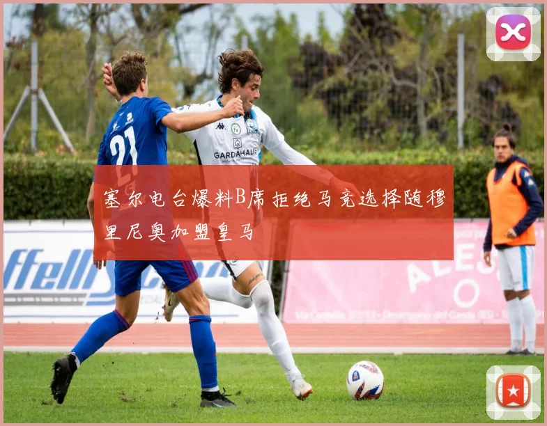 塞尔电台爆料B席拒绝马竞选择随穆里尼奥加盟皇马