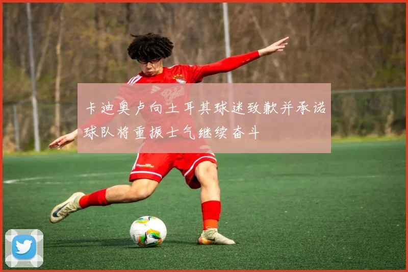 卡迪奥卢向土耳其球迷致歉并承诺球队将重振士气继续奋斗