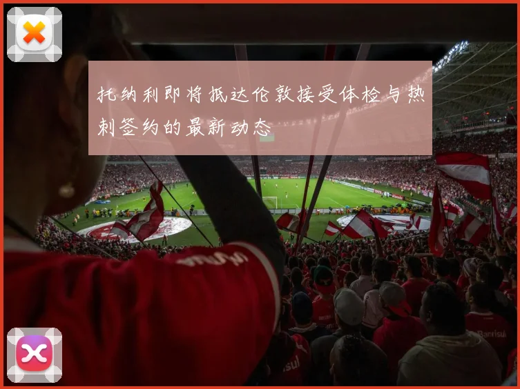 托纳利即将抵达伦敦接受体检与热刺签约的最新动态