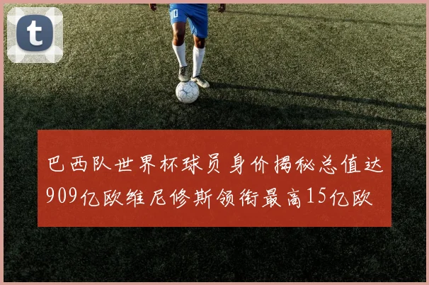 巴西队世界杯球员身价揭秘总值达909亿欧维尼修斯领衔最高15亿欧