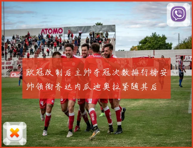 欧冠改制后主帅夺冠次数排行榜安帅领衔齐达内瓜迪奥拉紧随其后