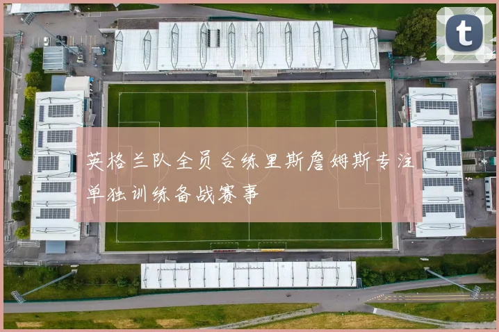 英格兰队全员合练里斯詹姆斯专注单独训练备战赛事