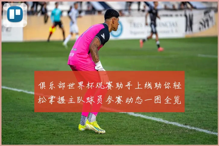 俱乐部世界杯观赛助手上线助你轻松掌握主队球员参赛动态一图全览