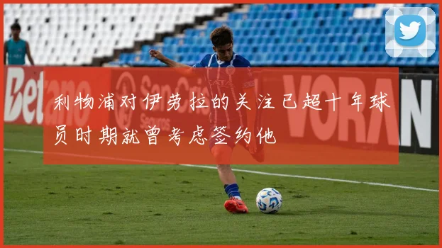 利物浦对伊劳拉的关注已超十年球员时期就曾考虑签约他