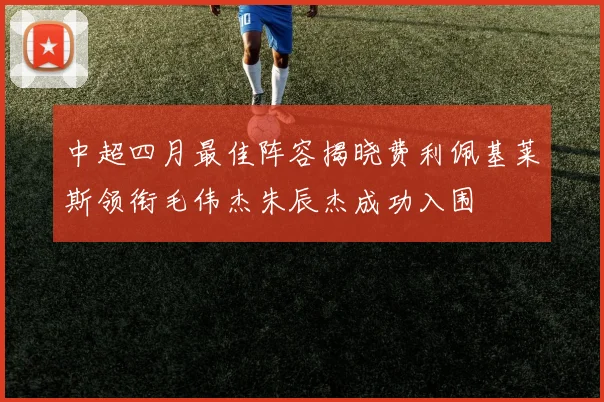 中超四月最佳阵容揭晓费利佩基莱斯领衔毛伟杰朱辰杰成功入围