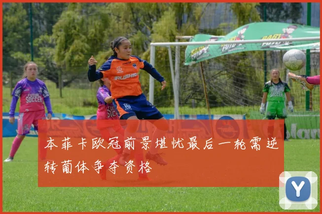 本菲卡欧冠前景堪忧最后一轮需逆转葡体争夺资格