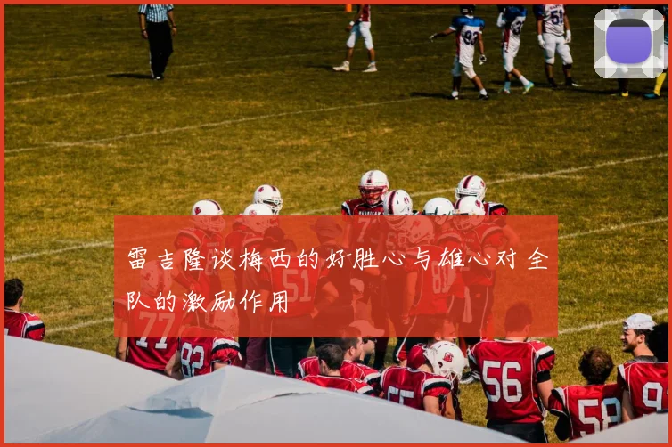 雷吉隆谈梅西的好胜心与雄心对全队的激励作用