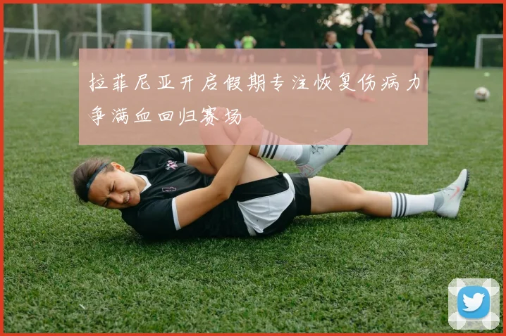 拉菲尼亚开启假期专注恢复伤病力争满血回归赛场