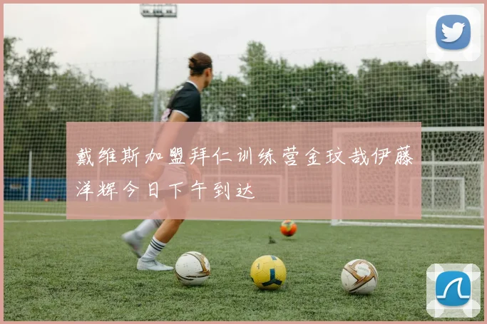 戴维斯加盟拜仁训练营金玟哉伊藤洋辉今日下午到达