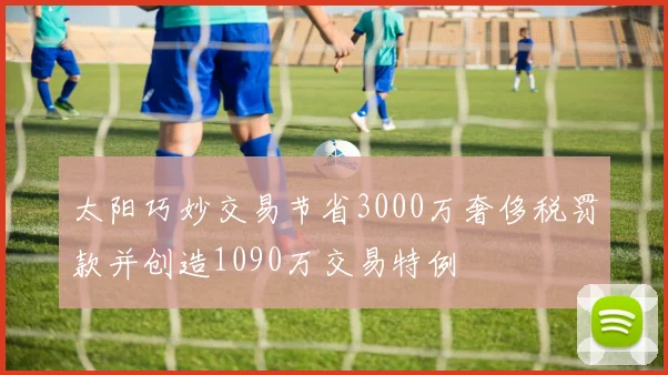 太阳巧妙交易节省3000万奢侈税罚款并创造1090万交易特例