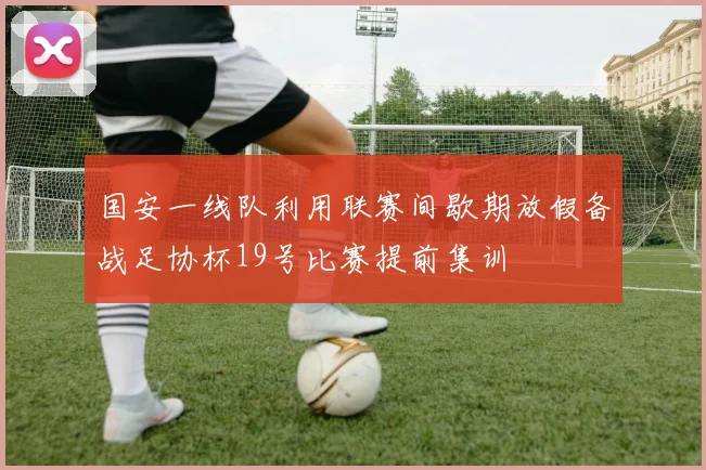 国安一线队利用联赛间歇期放假备战足协杯19号比赛提前集训