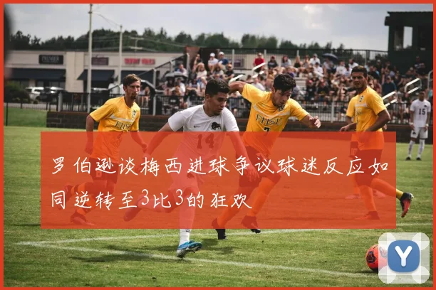 罗伯逊谈梅西进球争议球迷反应如同逆转至3比3的狂欢