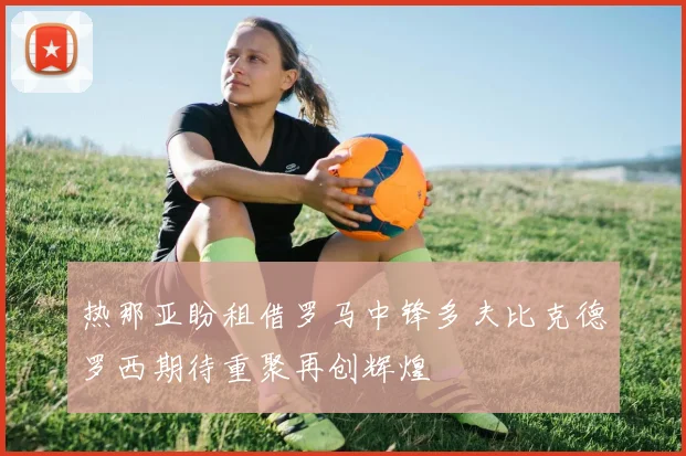 热那亚盼租借罗马中锋多夫比克德罗西期待重聚再创辉煌