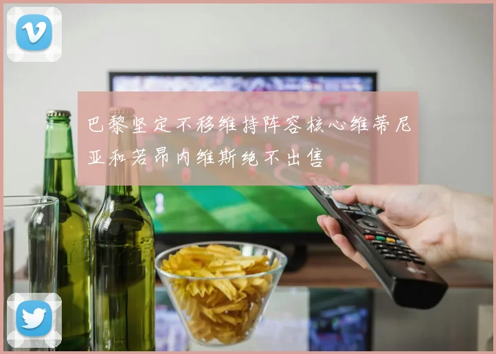 巴黎坚定不移维持阵容核心维蒂尼亚和若昂内维斯绝不出售