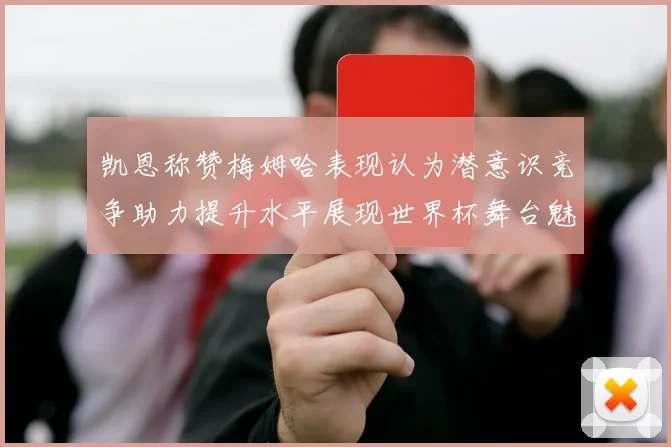 凯恩称赞梅姆哈表现认为潜意识竞争助力提升水平展现世界杯舞台魅力