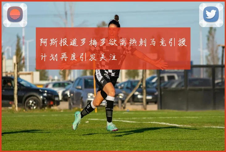 阿斯报道罗梅罗欲离热刺马竞引援计划再度引发关注